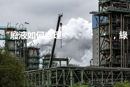 “廢液如何處理，綠色環(huán)保新篇章”